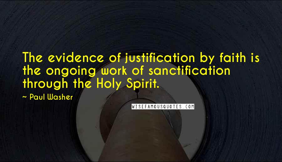 Paul Washer Quotes: The evidence of justification by faith is the ongoing work of sanctification through the Holy Spirit.