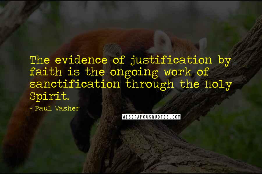 Paul Washer Quotes: The evidence of justification by faith is the ongoing work of sanctification through the Holy Spirit.