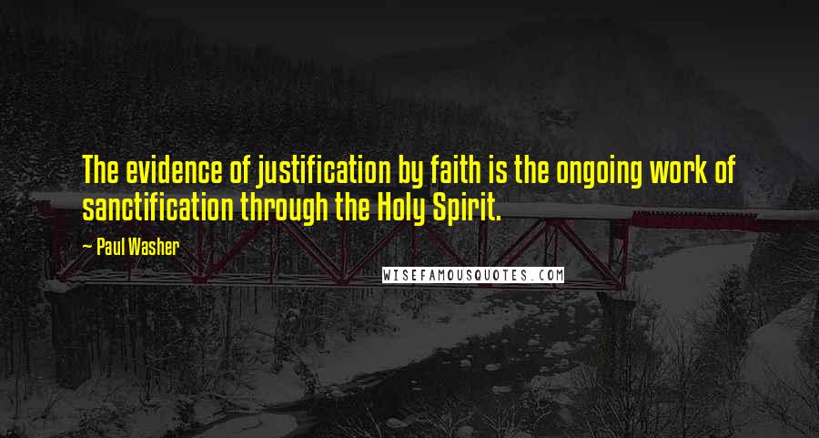 Paul Washer Quotes: The evidence of justification by faith is the ongoing work of sanctification through the Holy Spirit.