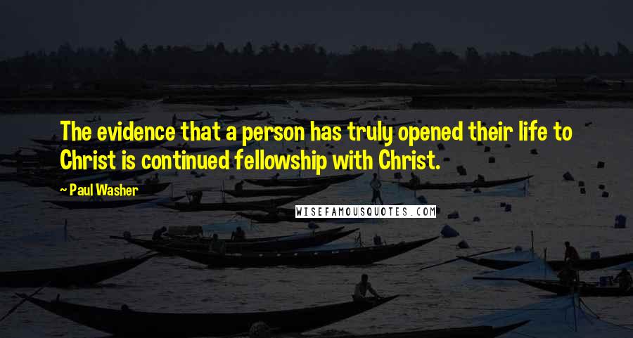 Paul Washer Quotes: The evidence that a person has truly opened their life to Christ is continued fellowship with Christ.