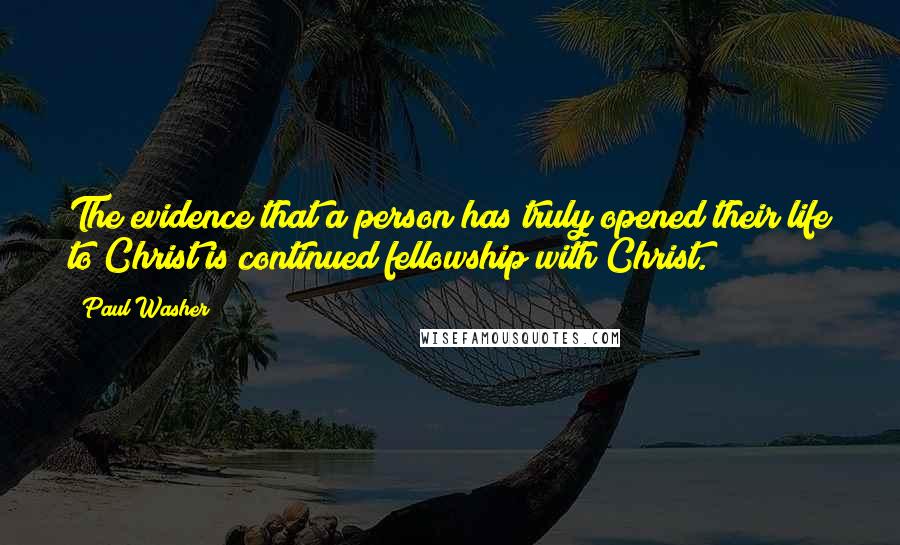 Paul Washer Quotes: The evidence that a person has truly opened their life to Christ is continued fellowship with Christ.