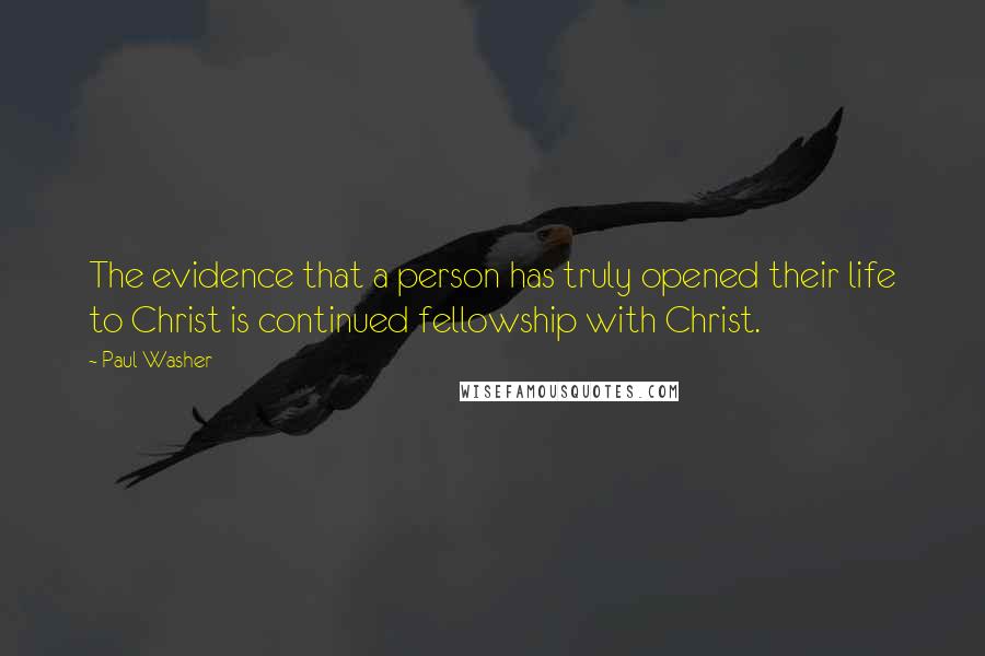 Paul Washer Quotes: The evidence that a person has truly opened their life to Christ is continued fellowship with Christ.