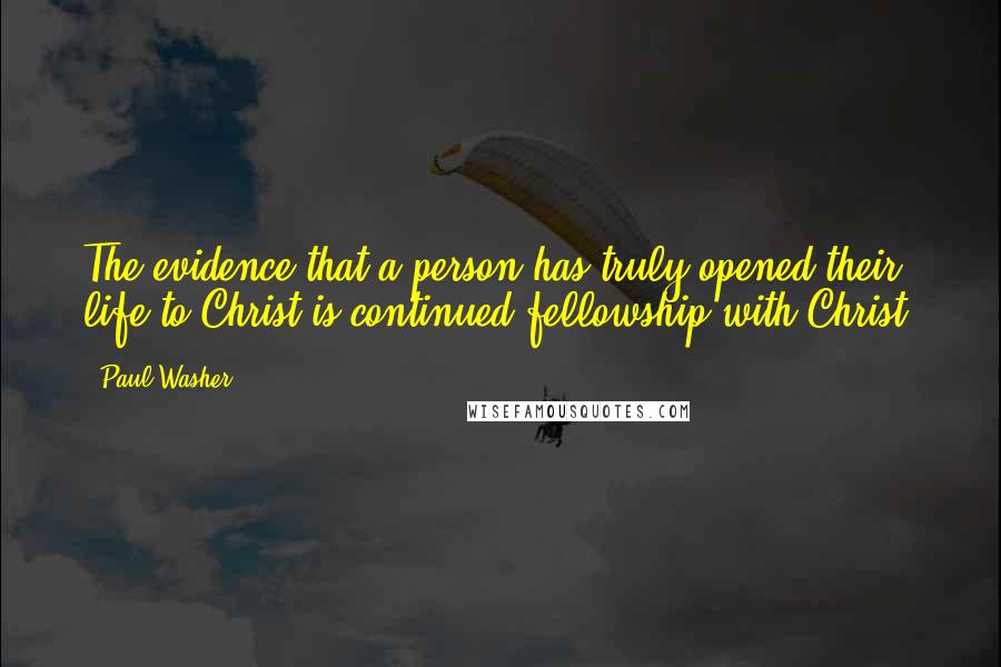 Paul Washer Quotes: The evidence that a person has truly opened their life to Christ is continued fellowship with Christ.