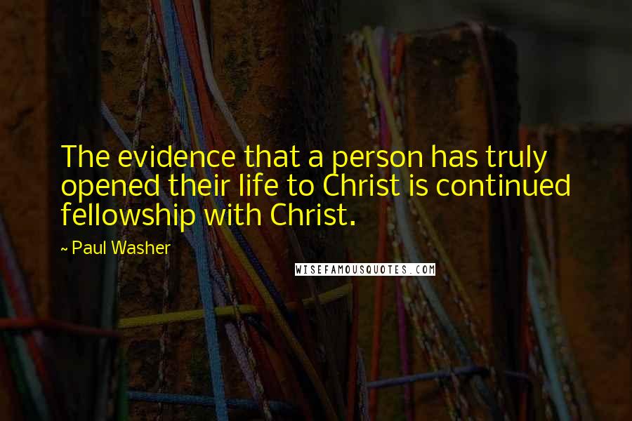 Paul Washer Quotes: The evidence that a person has truly opened their life to Christ is continued fellowship with Christ.