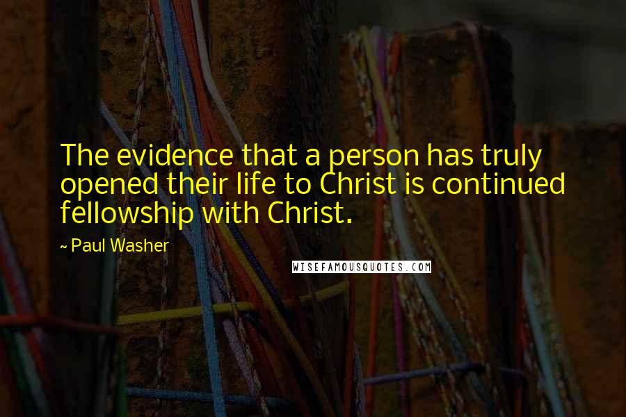 Paul Washer Quotes: The evidence that a person has truly opened their life to Christ is continued fellowship with Christ.