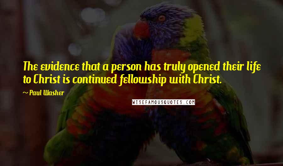 Paul Washer Quotes: The evidence that a person has truly opened their life to Christ is continued fellowship with Christ.