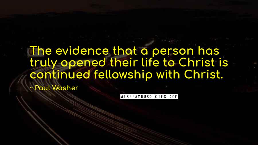 Paul Washer Quotes: The evidence that a person has truly opened their life to Christ is continued fellowship with Christ.