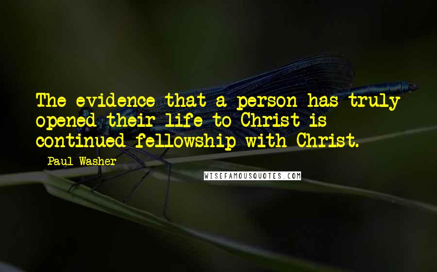 Paul Washer Quotes: The evidence that a person has truly opened their life to Christ is continued fellowship with Christ.