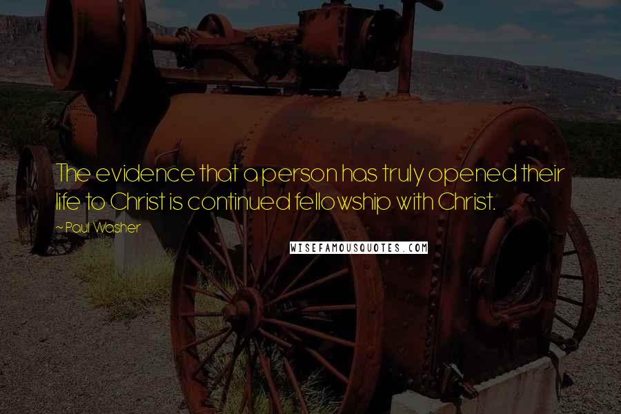 Paul Washer Quotes: The evidence that a person has truly opened their life to Christ is continued fellowship with Christ.