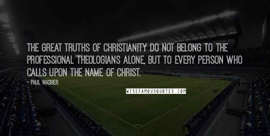 Paul Washer Quotes: The great truths of Christianity do not belong to the professional theologians alone, but to every person who calls upon the name of Christ.