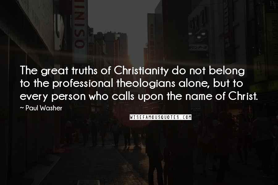 Paul Washer Quotes: The great truths of Christianity do not belong to the professional theologians alone, but to every person who calls upon the name of Christ.