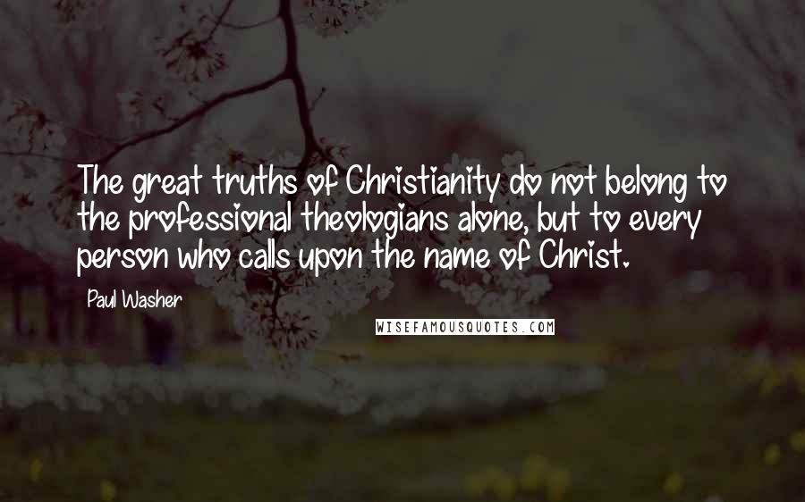 Paul Washer Quotes: The great truths of Christianity do not belong to the professional theologians alone, but to every person who calls upon the name of Christ.