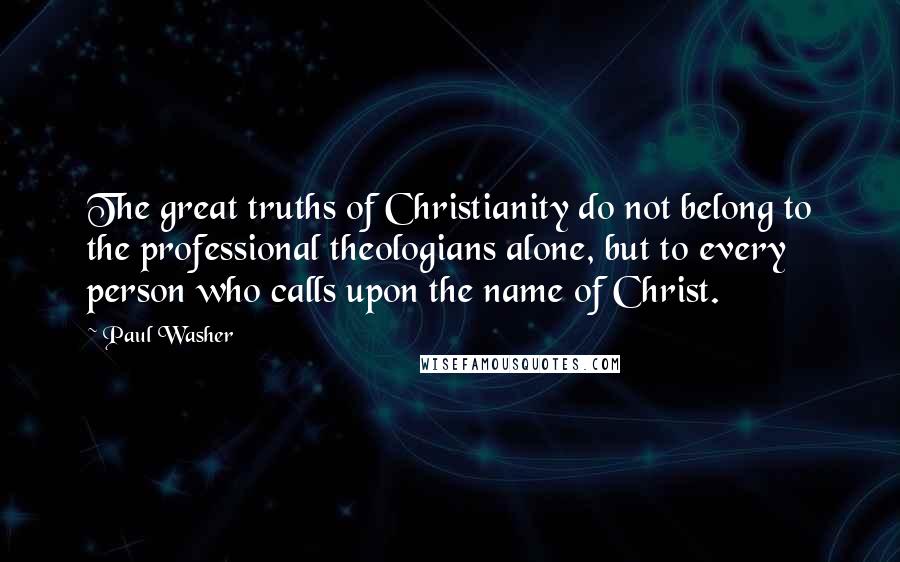 Paul Washer Quotes: The great truths of Christianity do not belong to the professional theologians alone, but to every person who calls upon the name of Christ.