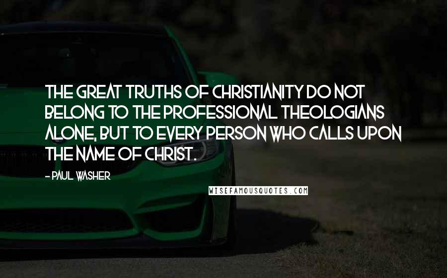 Paul Washer Quotes: The great truths of Christianity do not belong to the professional theologians alone, but to every person who calls upon the name of Christ.
