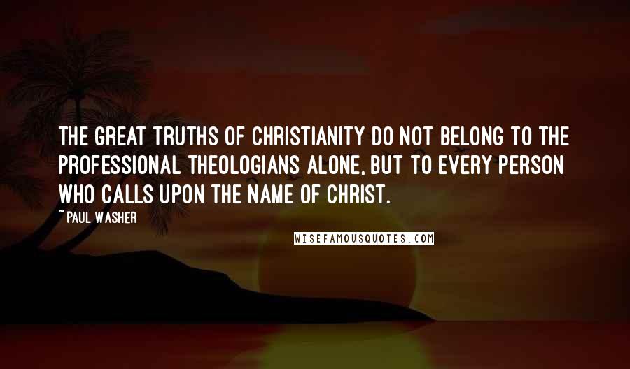 Paul Washer Quotes: The great truths of Christianity do not belong to the professional theologians alone, but to every person who calls upon the name of Christ.