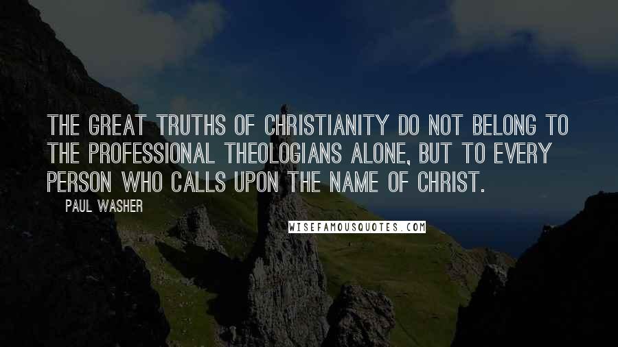 Paul Washer Quotes: The great truths of Christianity do not belong to the professional theologians alone, but to every person who calls upon the name of Christ.