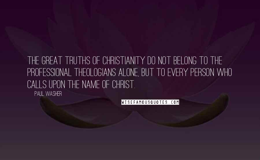 Paul Washer Quotes: The great truths of Christianity do not belong to the professional theologians alone, but to every person who calls upon the name of Christ.