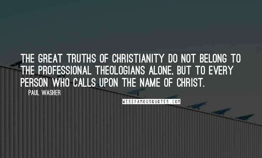 Paul Washer Quotes: The great truths of Christianity do not belong to the professional theologians alone, but to every person who calls upon the name of Christ.