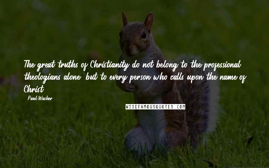 Paul Washer Quotes: The great truths of Christianity do not belong to the professional theologians alone, but to every person who calls upon the name of Christ.
