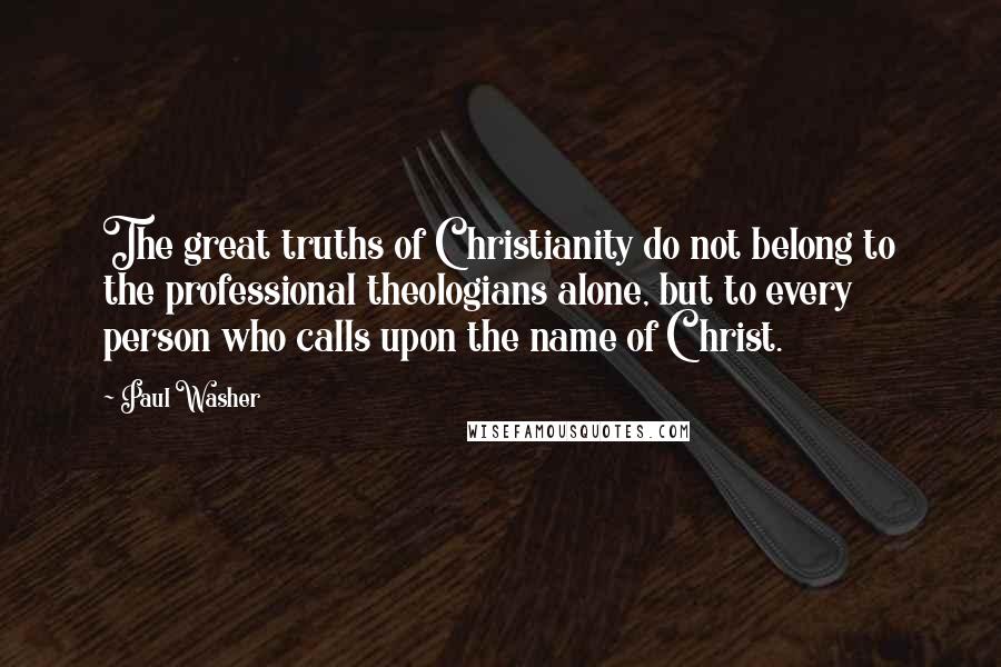 Paul Washer Quotes: The great truths of Christianity do not belong to the professional theologians alone, but to every person who calls upon the name of Christ.