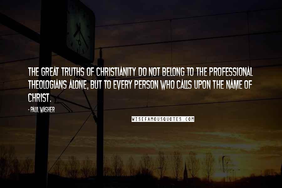 Paul Washer Quotes: The great truths of Christianity do not belong to the professional theologians alone, but to every person who calls upon the name of Christ.