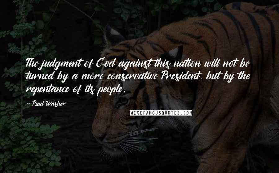 Paul Washer Quotes: The judgment of God against this nation will not be turned by a more conservative President, but by the repentance of its people.