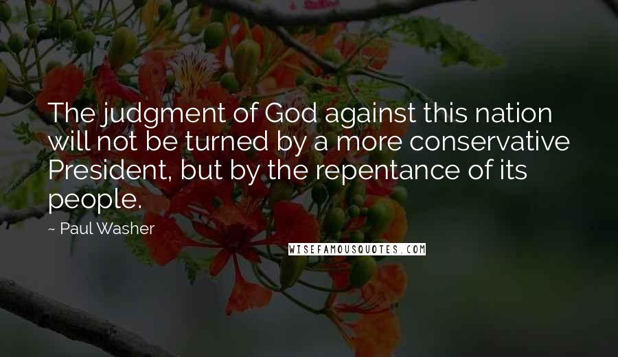 Paul Washer Quotes: The judgment of God against this nation will not be turned by a more conservative President, but by the repentance of its people.