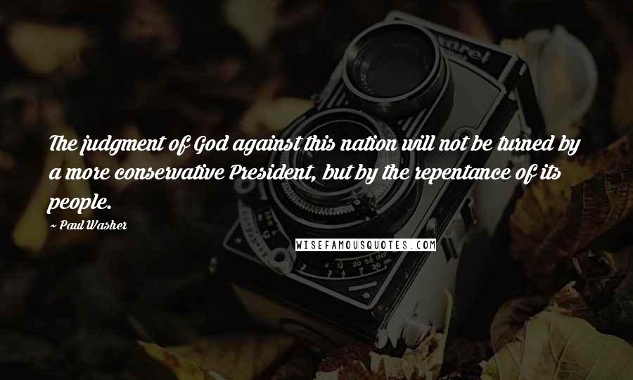 Paul Washer Quotes: The judgment of God against this nation will not be turned by a more conservative President, but by the repentance of its people.