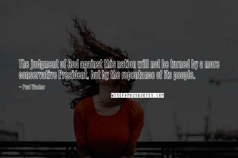 Paul Washer Quotes: The judgment of God against this nation will not be turned by a more conservative President, but by the repentance of its people.