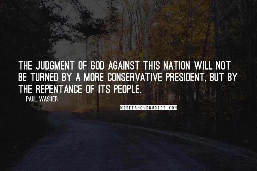 Paul Washer Quotes: The judgment of God against this nation will not be turned by a more conservative President, but by the repentance of its people.