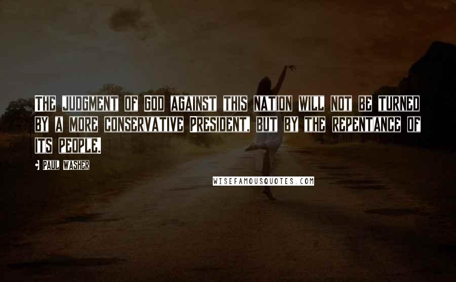 Paul Washer Quotes: The judgment of God against this nation will not be turned by a more conservative President, but by the repentance of its people.