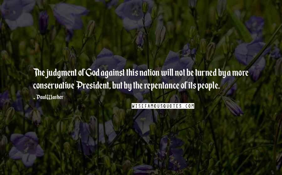 Paul Washer Quotes: The judgment of God against this nation will not be turned by a more conservative President, but by the repentance of its people.