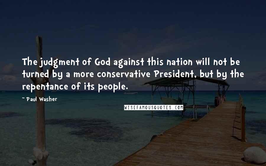 Paul Washer Quotes: The judgment of God against this nation will not be turned by a more conservative President, but by the repentance of its people.