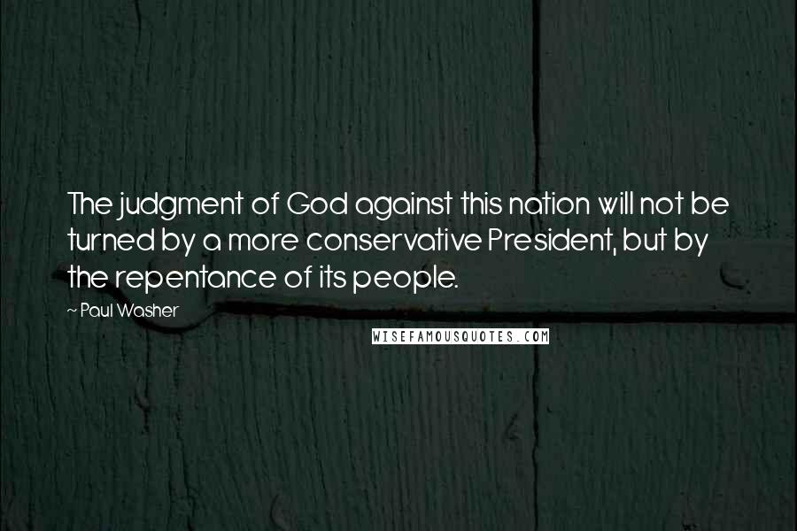 Paul Washer Quotes: The judgment of God against this nation will not be turned by a more conservative President, but by the repentance of its people.