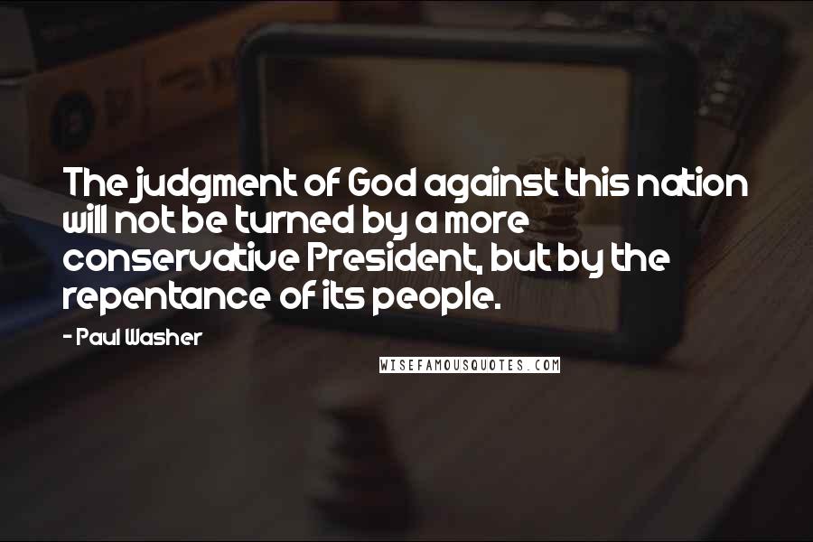 Paul Washer Quotes: The judgment of God against this nation will not be turned by a more conservative President, but by the repentance of its people.