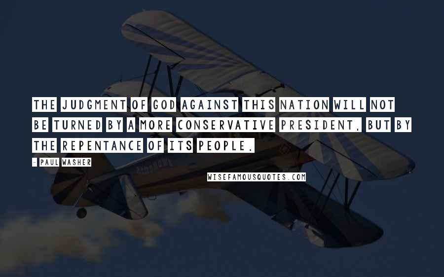 Paul Washer Quotes: The judgment of God against this nation will not be turned by a more conservative President, but by the repentance of its people.