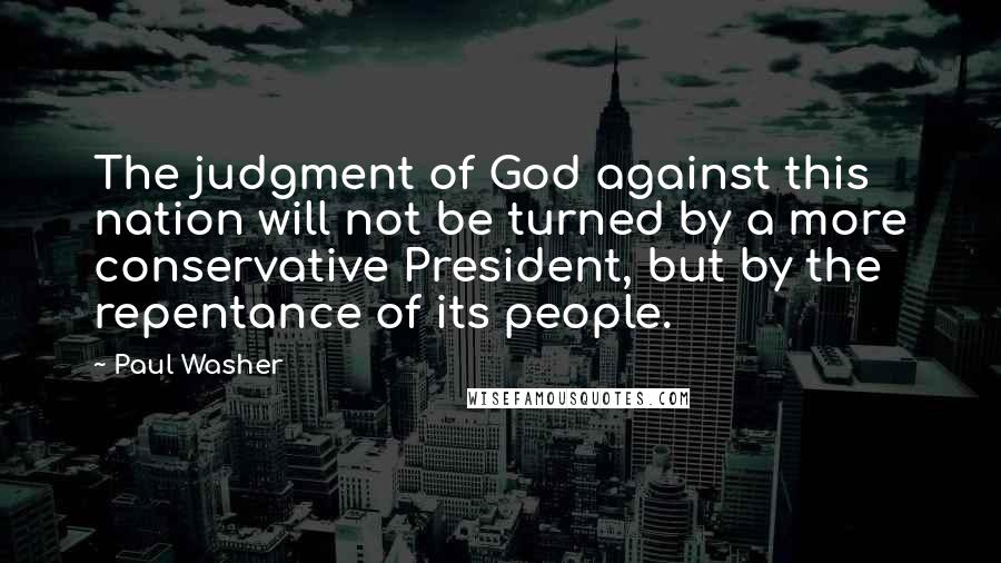 Paul Washer Quotes: The judgment of God against this nation will not be turned by a more conservative President, but by the repentance of its people.