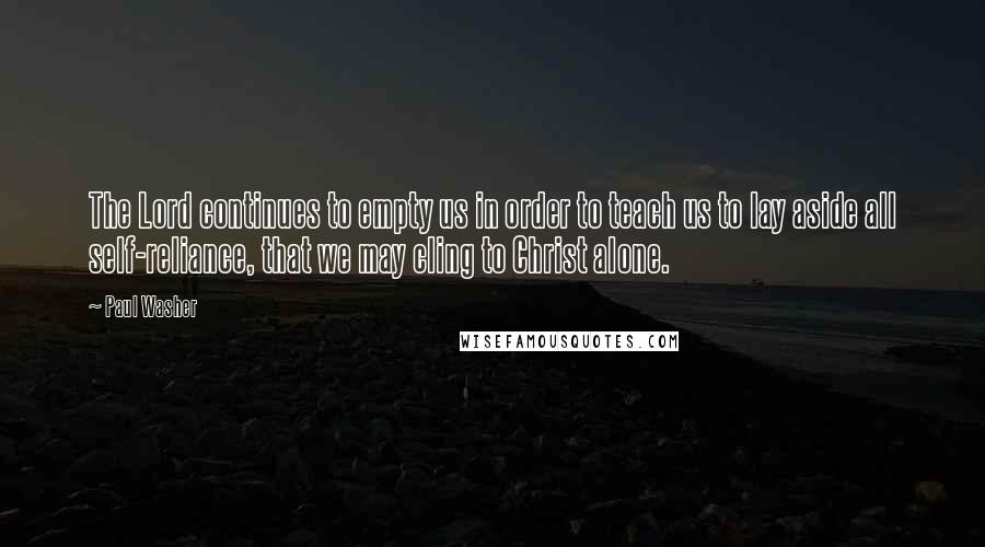 Paul Washer Quotes: The Lord continues to empty us in order to teach us to lay aside all self-reliance, that we may cling to Christ alone.