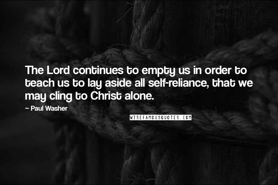 Paul Washer Quotes: The Lord continues to empty us in order to teach us to lay aside all self-reliance, that we may cling to Christ alone.