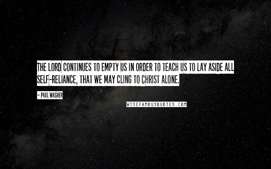 Paul Washer Quotes: The Lord continues to empty us in order to teach us to lay aside all self-reliance, that we may cling to Christ alone.