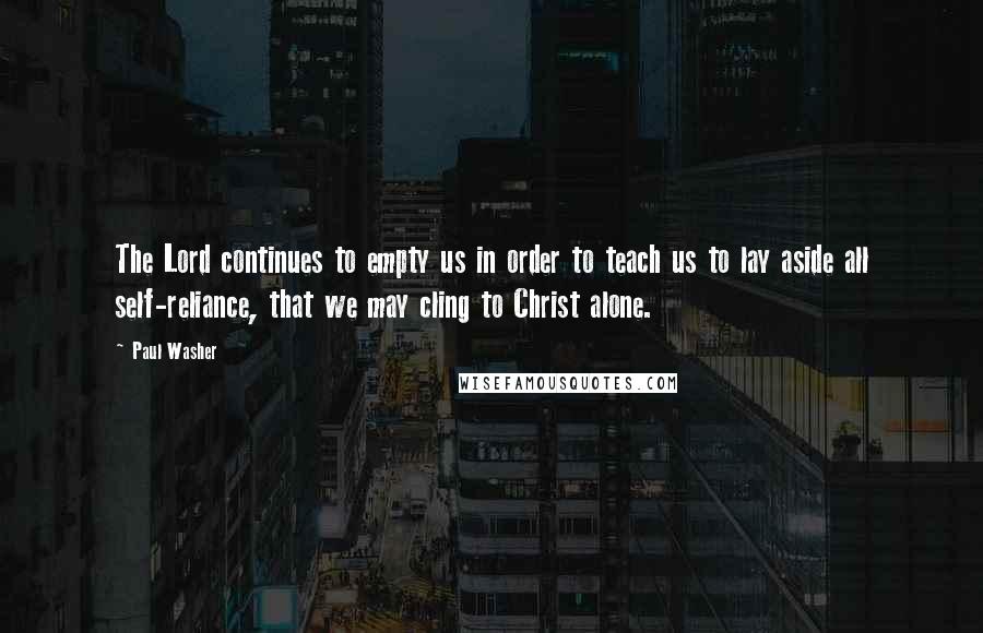 Paul Washer Quotes: The Lord continues to empty us in order to teach us to lay aside all self-reliance, that we may cling to Christ alone.