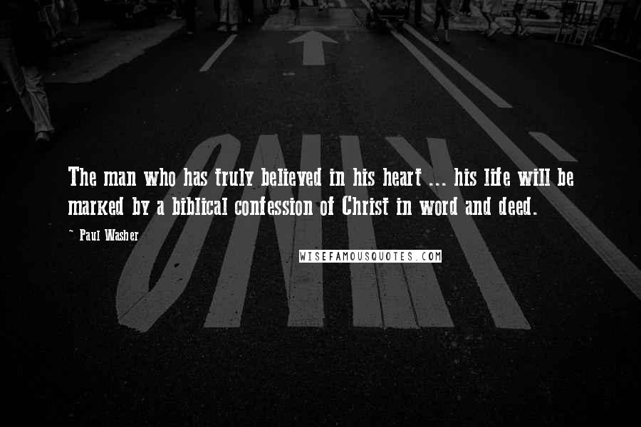 Paul Washer Quotes: The man who has truly believed in his heart ... his life will be marked by a biblical confession of Christ in word and deed.