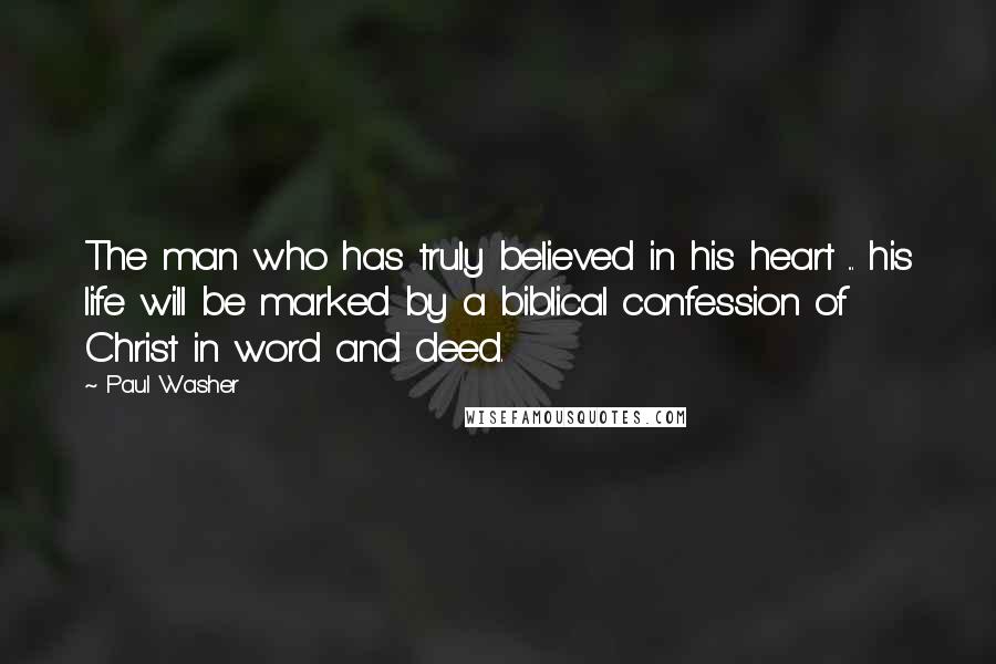 Paul Washer Quotes: The man who has truly believed in his heart ... his life will be marked by a biblical confession of Christ in word and deed.