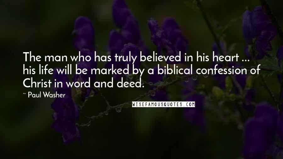 Paul Washer Quotes: The man who has truly believed in his heart ... his life will be marked by a biblical confession of Christ in word and deed.