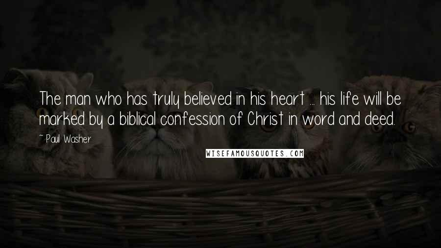 Paul Washer Quotes: The man who has truly believed in his heart ... his life will be marked by a biblical confession of Christ in word and deed.