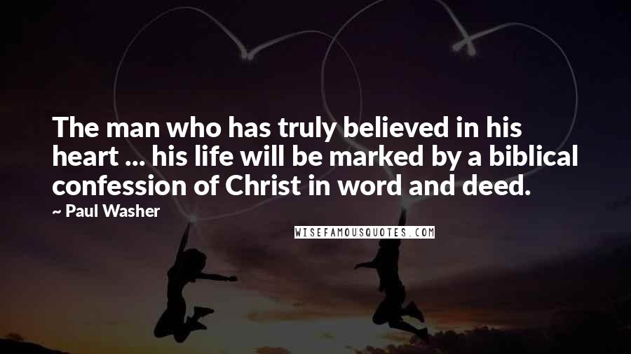 Paul Washer Quotes: The man who has truly believed in his heart ... his life will be marked by a biblical confession of Christ in word and deed.