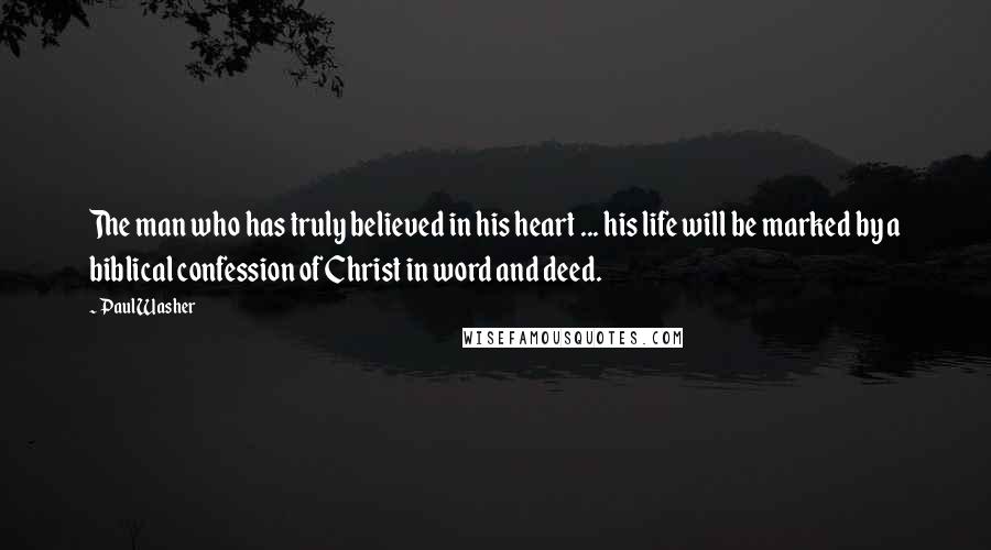 Paul Washer Quotes: The man who has truly believed in his heart ... his life will be marked by a biblical confession of Christ in word and deed.