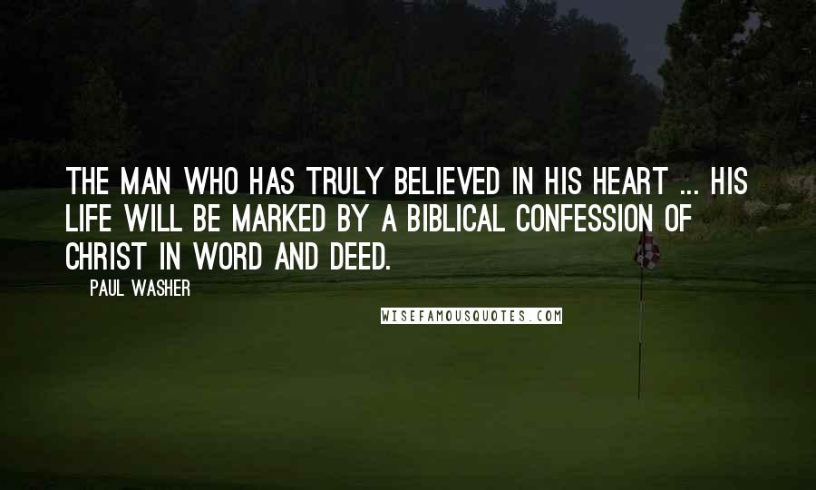 Paul Washer Quotes: The man who has truly believed in his heart ... his life will be marked by a biblical confession of Christ in word and deed.