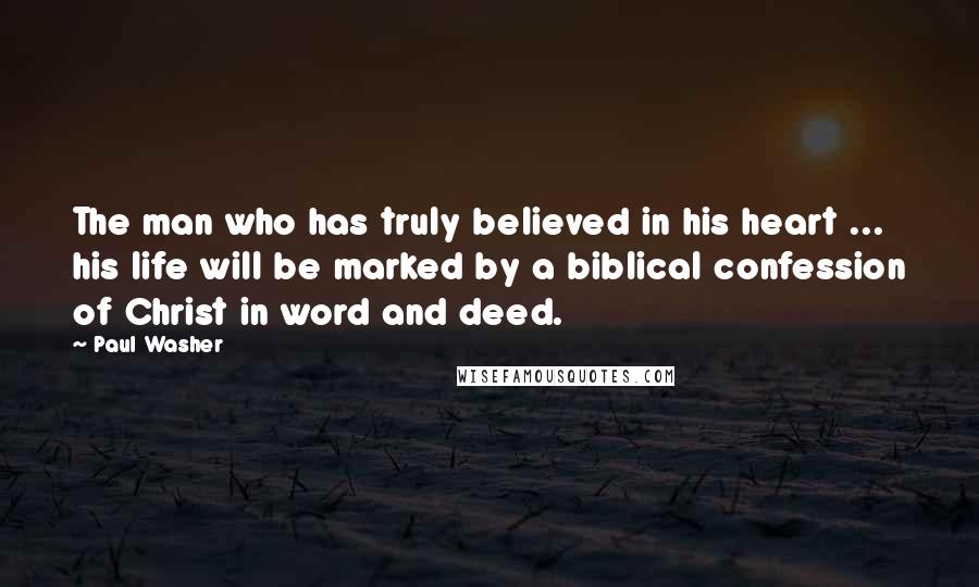 Paul Washer Quotes: The man who has truly believed in his heart ... his life will be marked by a biblical confession of Christ in word and deed.