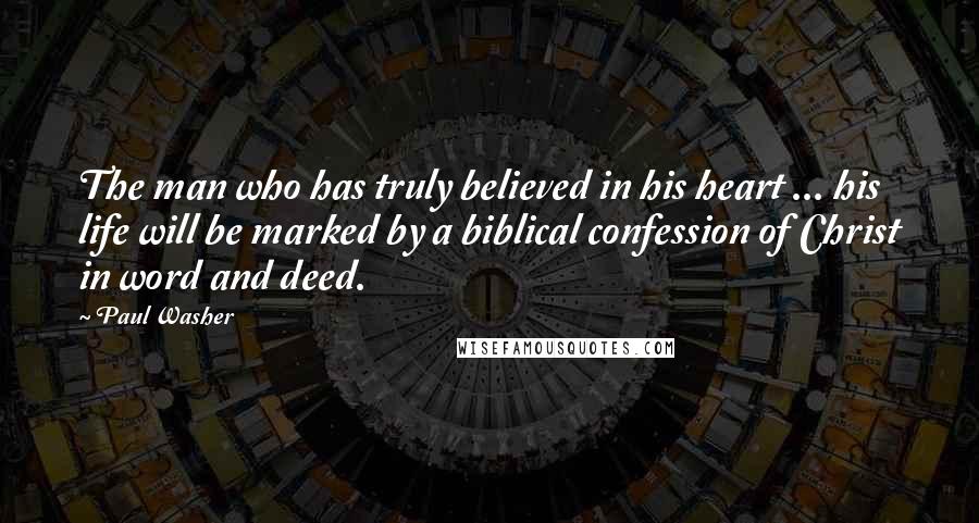 Paul Washer Quotes: The man who has truly believed in his heart ... his life will be marked by a biblical confession of Christ in word and deed.